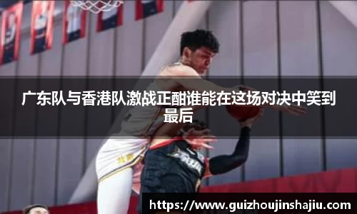 广东队与香港队激战正酣谁能在这场对决中笑到最后