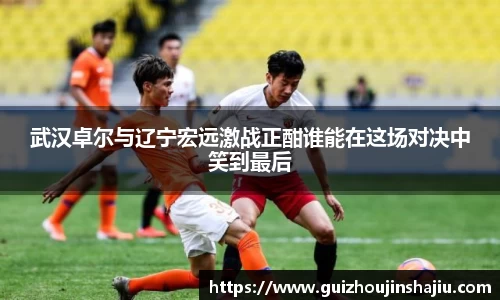 武汉卓尔与辽宁宏远激战正酣谁能在这场对决中笑到最后
